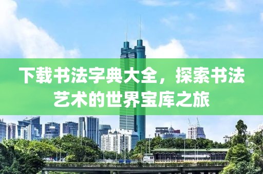 下载书法字典大全，探索书法艺术的世界宝库之旅