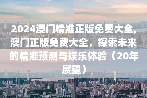 2024澳门精准正版免费大全,澳门正版免费大全，探索未来的精准预测与娱乐体验（20年展望）