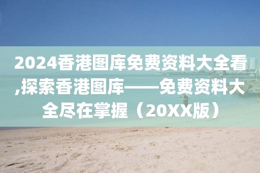 2024香港图库免费资料大全看,探索香港图库——免费资料大全尽在掌握（20XX版）