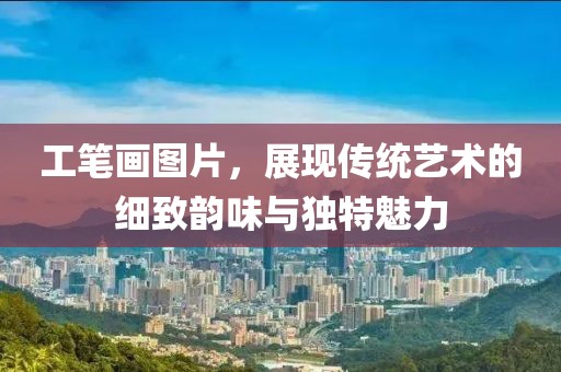 工笔画图片，展现传统艺术的细致韵味与独特魅力