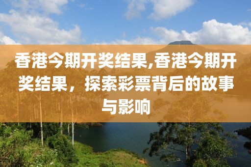 香港今期开奖结果,香港今期开奖结果，探索彩票背后的故事与影响