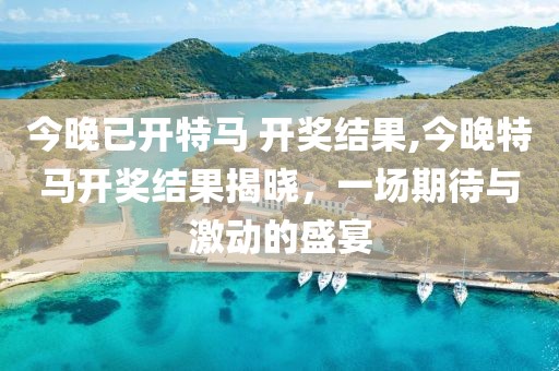 今晚已开特马 开奖结果,今晚特马开奖结果揭晓，一场期待与激动的盛宴