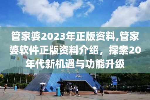 管家婆2023年正版资料,管家婆软件正版资料介绍，探索20年代新机遇与功能升级