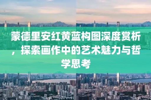 蒙德里安红黄蓝构图深度赏析，探索画作中的艺术魅力与哲学思考