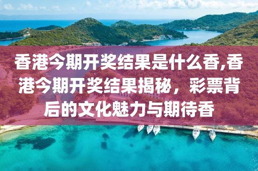 香港今期开奖结果是什么香,香港今期开奖结果揭秘，彩票背后的文化魅力与期待香