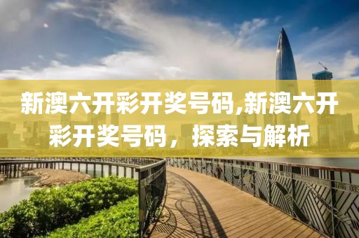 新澳六开彩开奖号码,新澳六开彩开奖号码，探索与解析