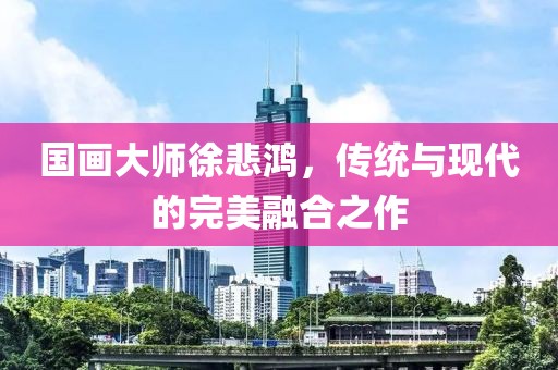 国画大师徐悲鸿，传统与现代的完美融合之作