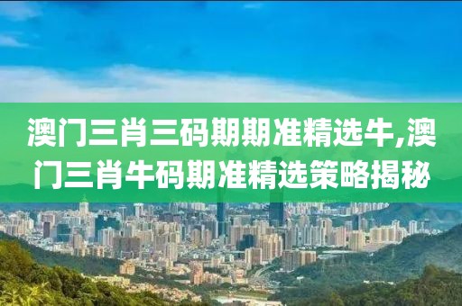 澳门三肖三码期期准精选牛,澳门三肖牛码期准精选策略揭秘
