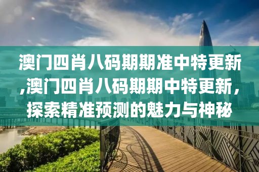 澳门四肖八码期期准中特更新,澳门四肖八码期期中特更新，探索精准预测的魅力与神秘
