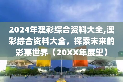2024年澳彩综合资料大全,澳彩综合资料大全，探索未来的彩票世界（20XX年展望）