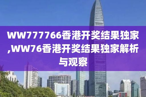 WW777766香港开奖结果独家,WW76香港开奖结果独家解析与观察