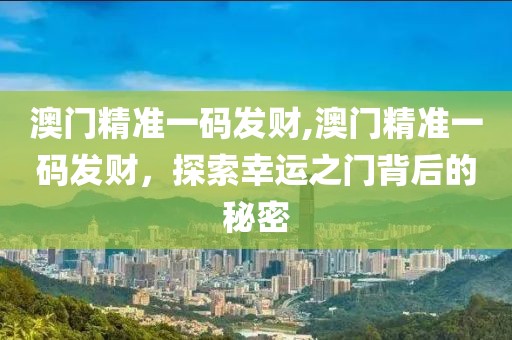 澳门精准一码发财,澳门精准一码发财，探索幸运之门背后的秘密