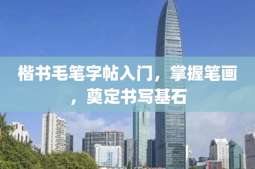 楷书毛笔字帖入门，掌握笔画，奠定书写基石