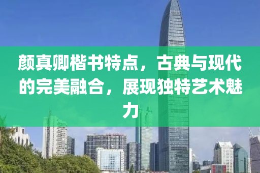 颜真卿楷书特点，古典与现代的完美融合，展现独特艺术魅力