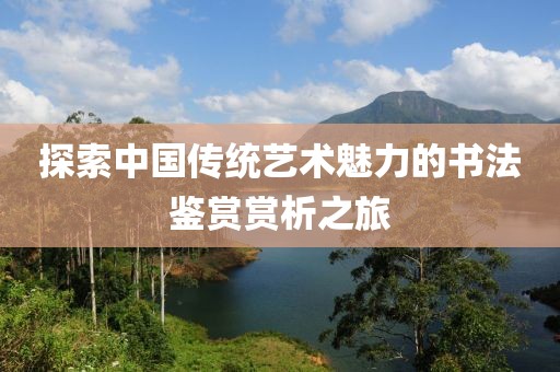 探索中国传统艺术魅力的书法鉴赏赏析之旅