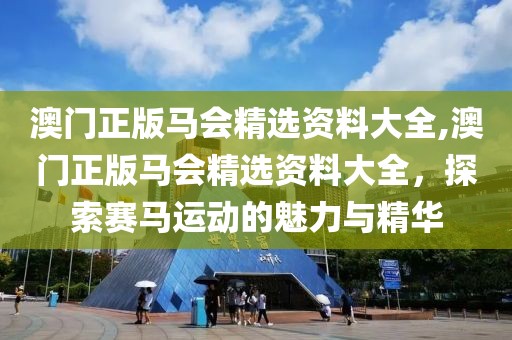 澳门正版马会精选资料大全,澳门正版马会精选资料大全，探索赛马运动的魅力与精华