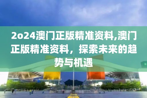 2o24澳门正版精准资料,澳门正版精准资料，探索未来的趋势与机遇