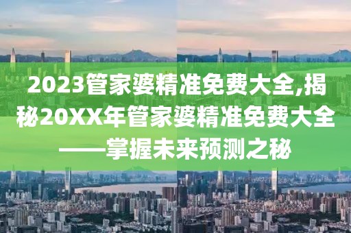 2023管家婆精准免费大全,揭秘20XX年管家婆精准免费大全——掌握未来预测之秘