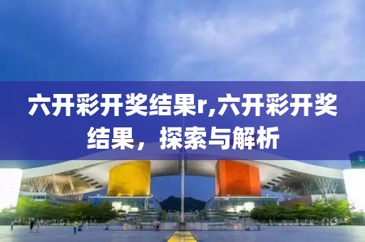 六开彩开奖结果r,六开彩开奖结果，探索与解析