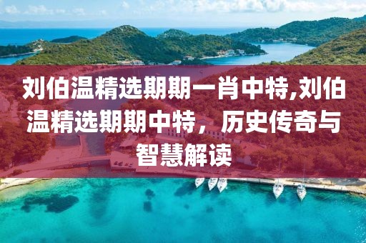 刘伯温精选期期一肖中特,刘伯温精选期期中特，历史传奇与智慧解读