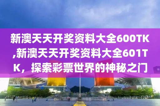 新澳天天开奖资料大全600TK,新澳天天开奖资料大全601TK，探索彩票世界的神秘之门