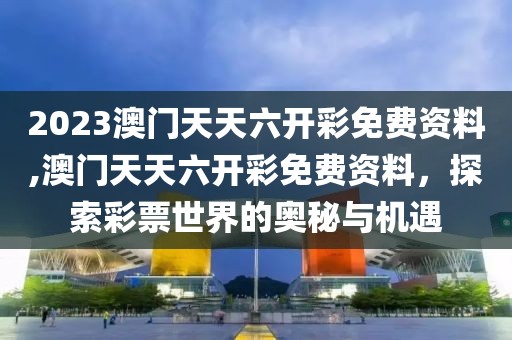 2023澳门天天六开彩免费资料,澳门天天六开彩免费资料，探索彩票世界的奥秘与机遇