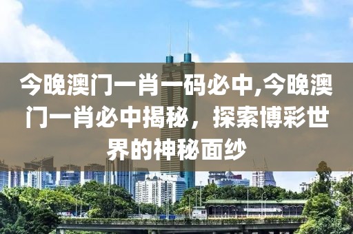 今晚澳门一肖一码必中,今晚澳门一肖必中揭秘，探索博彩世界的神秘面纱