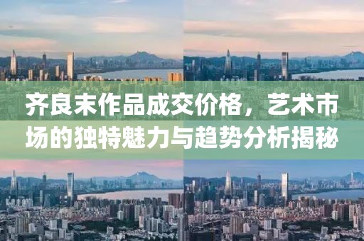 齐良末作品成交价格，艺术市场的独特魅力与趋势分析揭秘
