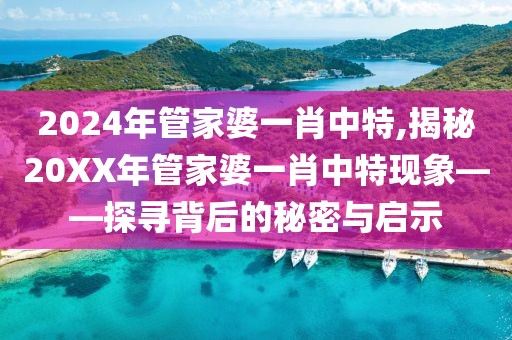 2024年管家婆一肖中特,揭秘20XX年管家婆一肖中特现象——探寻背后的秘密与启示
