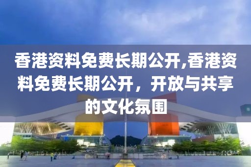 香港资料免费长期公开,香港资料免费长期公开，开放与共享的文化氛围