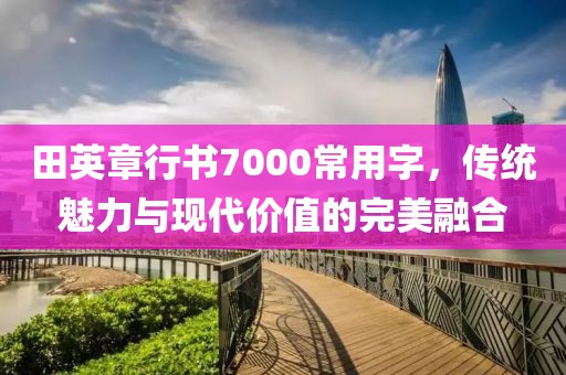 田英章行书7000常用字，传统魅力与现代价值的完美融合