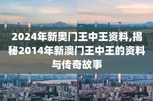 2024年新奥门王中王资料,揭秘2014年新澳门王中王的资料与传奇故事