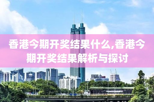 香港今期开奖结果什么,香港今期开奖结果解析与探讨