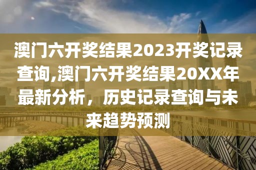 澳门六开奖结果2023开奖记录查询,澳门六开奖结果20XX年最新分析，历史记录查询与未来趋势预测