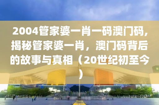 2004管家婆一肖一码澳门码,揭秘管家婆一肖，澳门码背后的故事与真相（20世纪初至今）