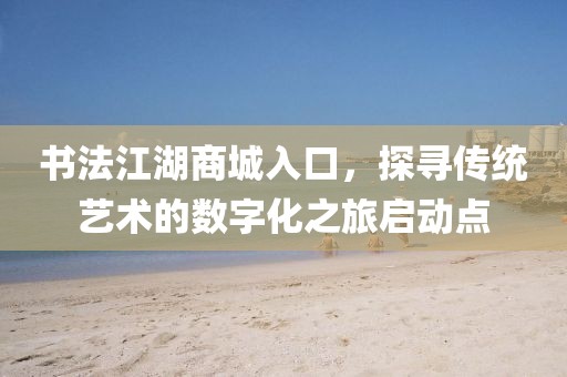 书法江湖商城入口，探寻传统艺术的数字化之旅启动点