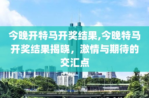 今晚开特马开奖结果,今晚特马开奖结果揭晓，激情与期待的交汇点