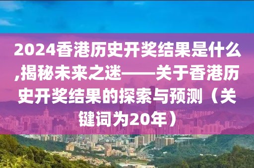 2024香港历史开奖结果是什么,揭秘未来之迷——关于香港历史开奖结果的探索与预测（关键词为20年）