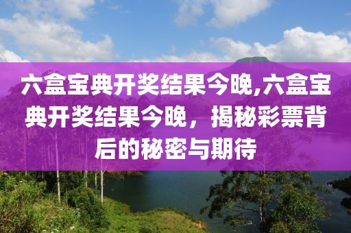六盒宝典开奖结果今晚,六盒宝典开奖结果今晚，揭秘彩票背后的秘密与期待