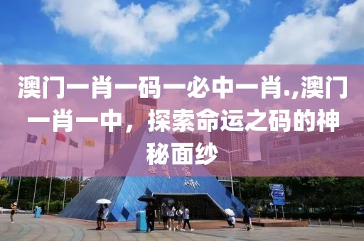 澳门一肖一码一必中一肖.,澳门一肖一中，探索命运之码的神秘面纱