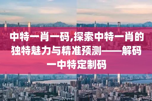中特一肖一码,探索中特一肖的独特魅力与精准预测——解码一中特定制码