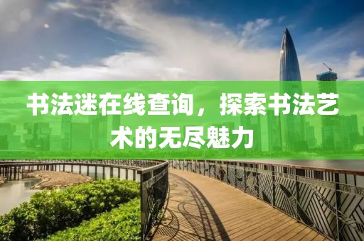 书法迷在线查询，探索书法艺术的无尽魅力