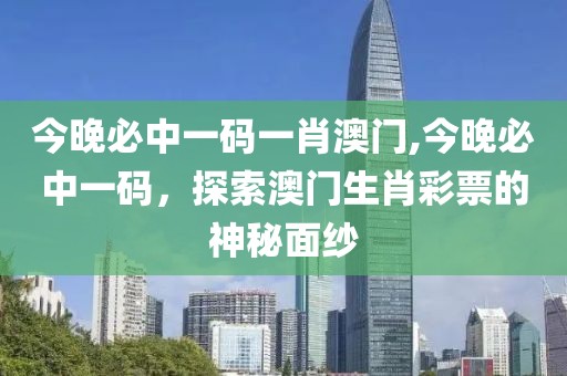 今晚必中一码一肖澳门,今晚必中一码，探索澳门生肖彩票的神秘面纱
