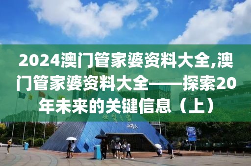2024澳门管家婆资料大全,澳门管家婆资料大全——探索20年未来的关键信息（上）