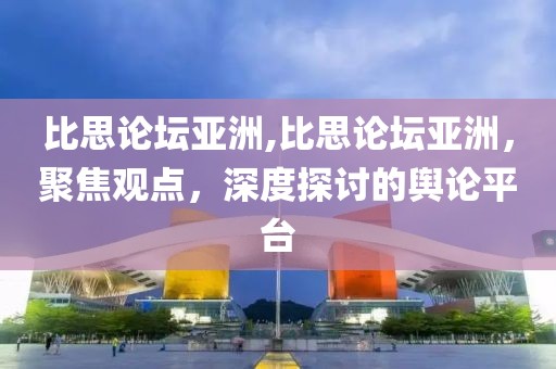 比思论坛亚洲,比思论坛亚洲，聚焦观点，深度探讨的舆论平台