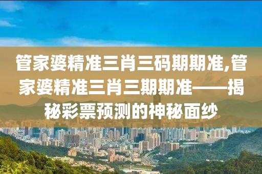 管家婆精准三肖三码期期准,管家婆精准三肖三期期准——揭秘彩票预测的神秘面纱
