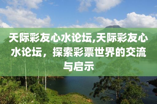 天际彩友心水论坛,天际彩友心水论坛，探索彩票世界的交流与启示