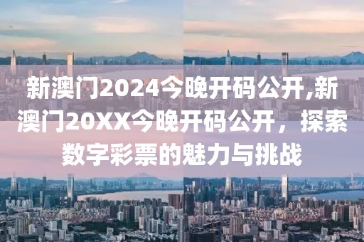 新澳门2024今晚开码公开,新澳门20XX今晚开码公开，探索数字彩票的魅力与挑战