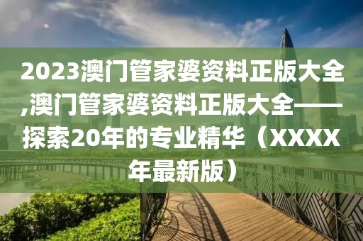 2023澳门管家婆资料正版大全,澳门管家婆资料正版大全——探索20年的专业精华（XXXX年最新版）