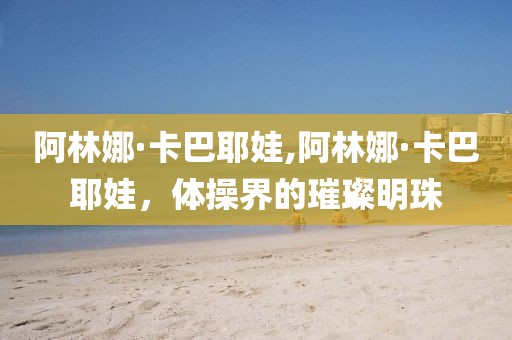 阿林娜·卡巴耶娃,阿林娜·卡巴耶娃，体操界的璀璨明珠